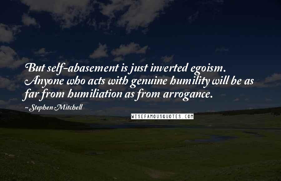 Stephen Mitchell Quotes: But self-abasement is just inverted egoism. Anyone who acts with genuine humility will be as far from humiliation as from arrogance.