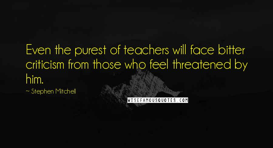 Stephen Mitchell Quotes: Even the purest of teachers will face bitter criticism from those who feel threatened by him.