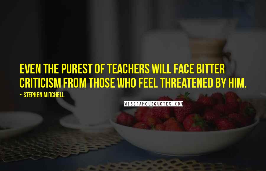 Stephen Mitchell Quotes: Even the purest of teachers will face bitter criticism from those who feel threatened by him.