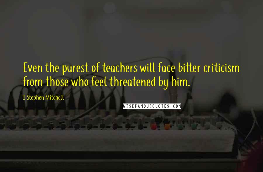 Stephen Mitchell Quotes: Even the purest of teachers will face bitter criticism from those who feel threatened by him.