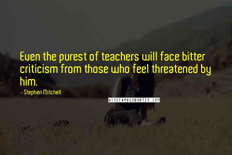 Stephen Mitchell Quotes: Even the purest of teachers will face bitter criticism from those who feel threatened by him.