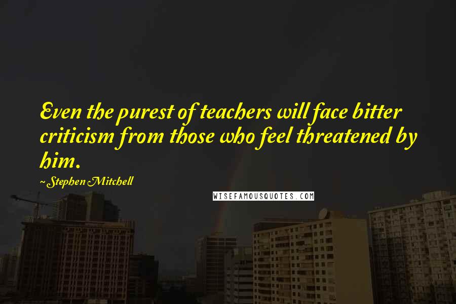 Stephen Mitchell Quotes: Even the purest of teachers will face bitter criticism from those who feel threatened by him.