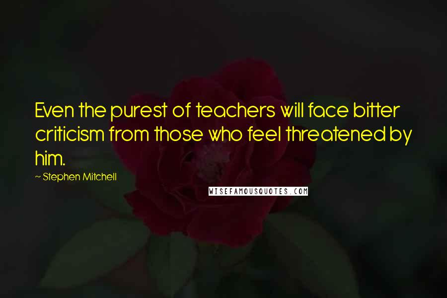 Stephen Mitchell Quotes: Even the purest of teachers will face bitter criticism from those who feel threatened by him.