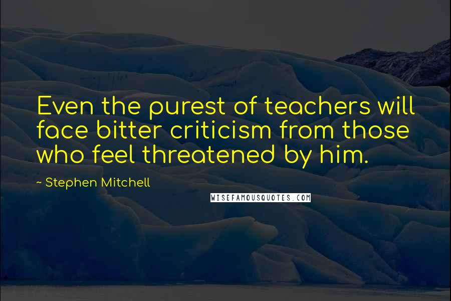 Stephen Mitchell Quotes: Even the purest of teachers will face bitter criticism from those who feel threatened by him.