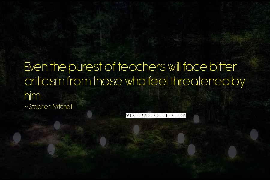 Stephen Mitchell Quotes: Even the purest of teachers will face bitter criticism from those who feel threatened by him.