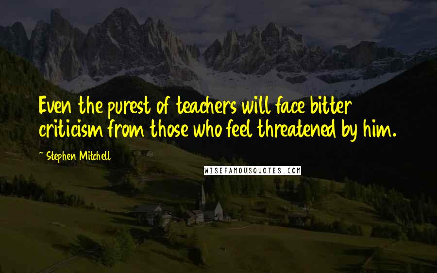 Stephen Mitchell Quotes: Even the purest of teachers will face bitter criticism from those who feel threatened by him.