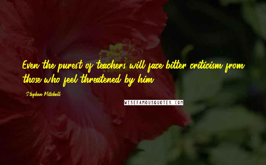 Stephen Mitchell Quotes: Even the purest of teachers will face bitter criticism from those who feel threatened by him.