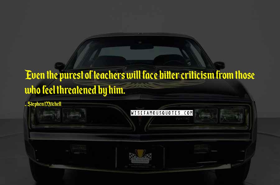 Stephen Mitchell Quotes: Even the purest of teachers will face bitter criticism from those who feel threatened by him.