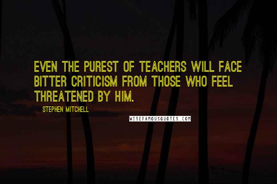 Stephen Mitchell Quotes: Even the purest of teachers will face bitter criticism from those who feel threatened by him.