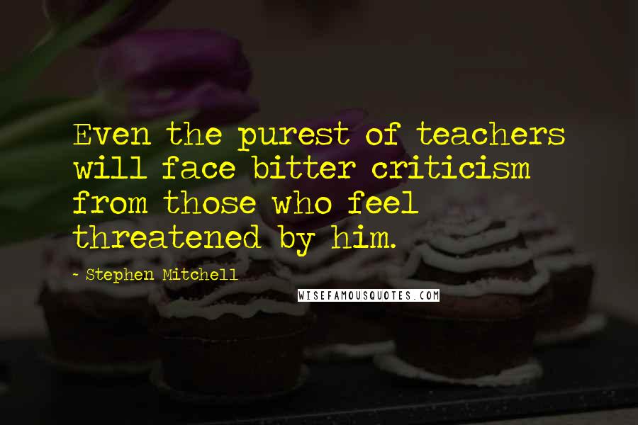 Stephen Mitchell Quotes: Even the purest of teachers will face bitter criticism from those who feel threatened by him.