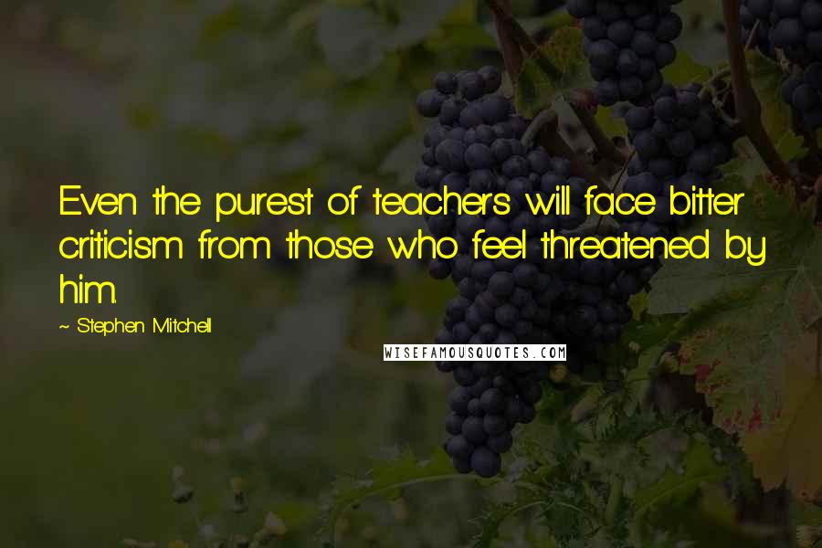 Stephen Mitchell Quotes: Even the purest of teachers will face bitter criticism from those who feel threatened by him.