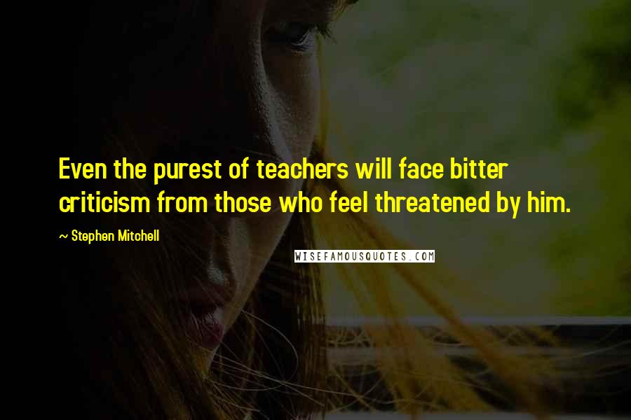 Stephen Mitchell Quotes: Even the purest of teachers will face bitter criticism from those who feel threatened by him.