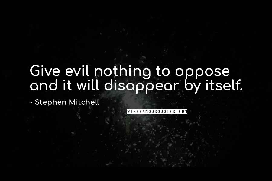 Stephen Mitchell Quotes: Give evil nothing to oppose and it will disappear by itself.