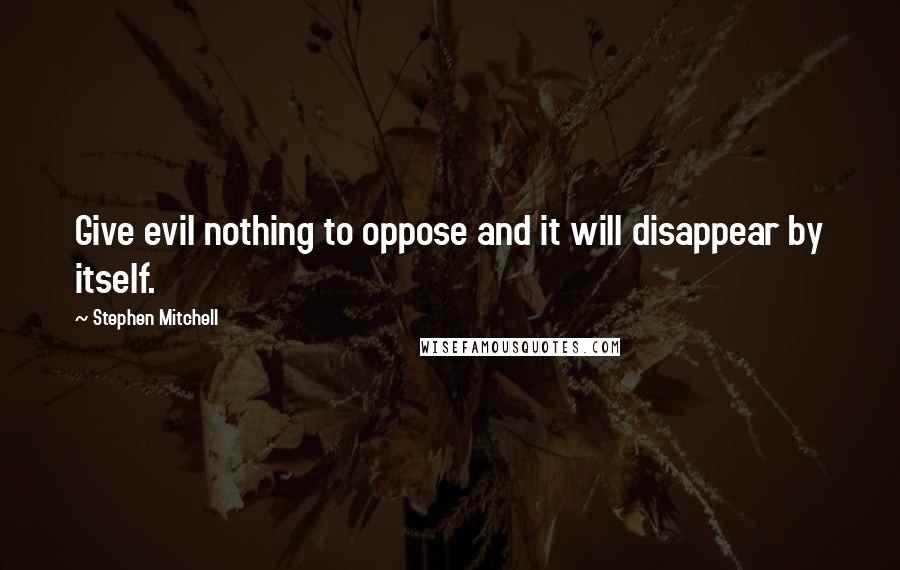 Stephen Mitchell Quotes: Give evil nothing to oppose and it will disappear by itself.