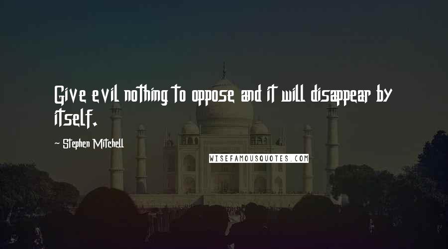 Stephen Mitchell Quotes: Give evil nothing to oppose and it will disappear by itself.