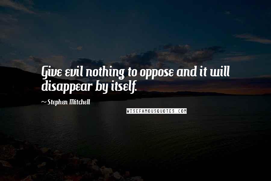 Stephen Mitchell Quotes: Give evil nothing to oppose and it will disappear by itself.
