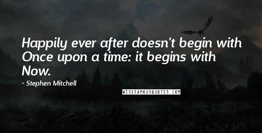 Stephen Mitchell Quotes: Happily ever after doesn't begin with Once upon a time: it begins with Now.