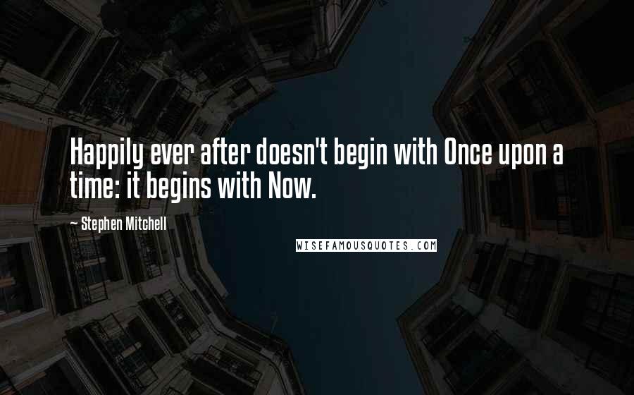 Stephen Mitchell Quotes: Happily ever after doesn't begin with Once upon a time: it begins with Now.