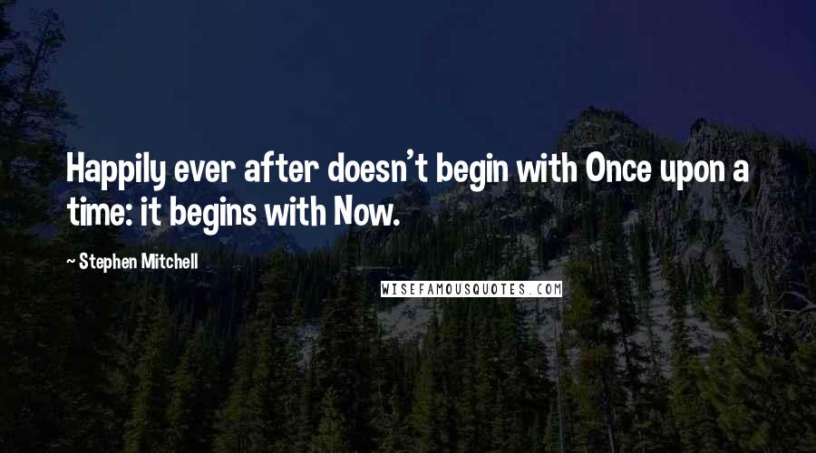 Stephen Mitchell Quotes: Happily ever after doesn't begin with Once upon a time: it begins with Now.