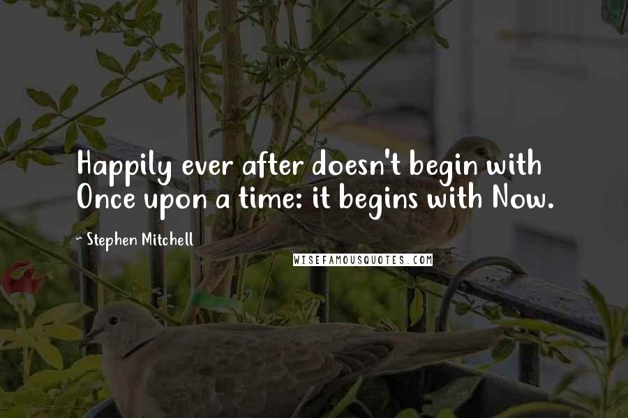 Stephen Mitchell Quotes: Happily ever after doesn't begin with Once upon a time: it begins with Now.