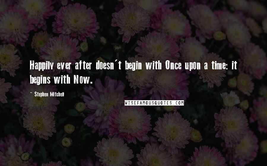 Stephen Mitchell Quotes: Happily ever after doesn't begin with Once upon a time: it begins with Now.