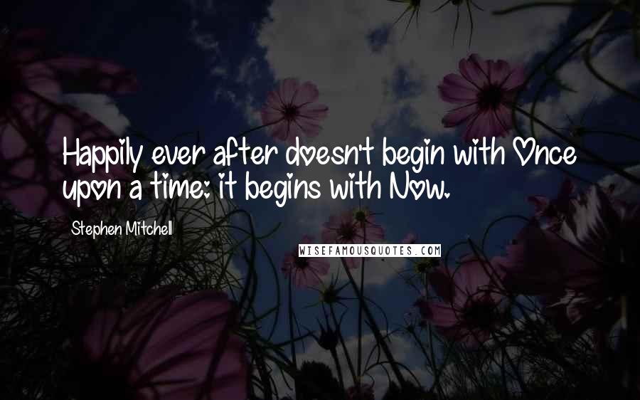 Stephen Mitchell Quotes: Happily ever after doesn't begin with Once upon a time: it begins with Now.