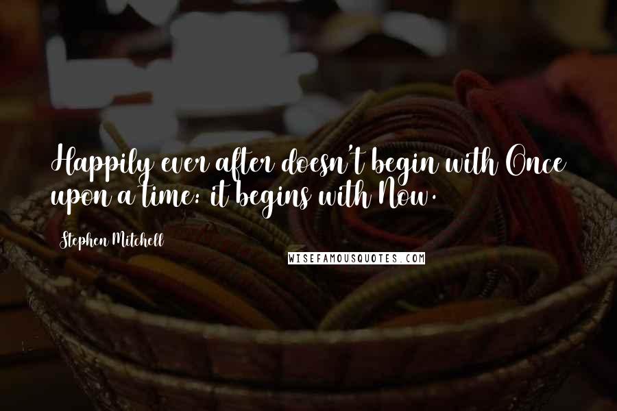 Stephen Mitchell Quotes: Happily ever after doesn't begin with Once upon a time: it begins with Now.