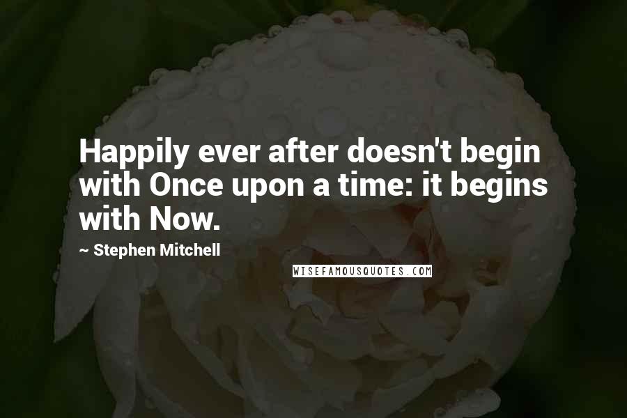 Stephen Mitchell Quotes: Happily ever after doesn't begin with Once upon a time: it begins with Now.