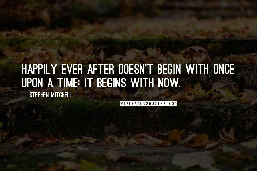 Stephen Mitchell Quotes: Happily ever after doesn't begin with Once upon a time: it begins with Now.