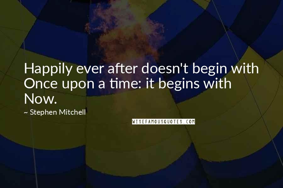 Stephen Mitchell Quotes: Happily ever after doesn't begin with Once upon a time: it begins with Now.