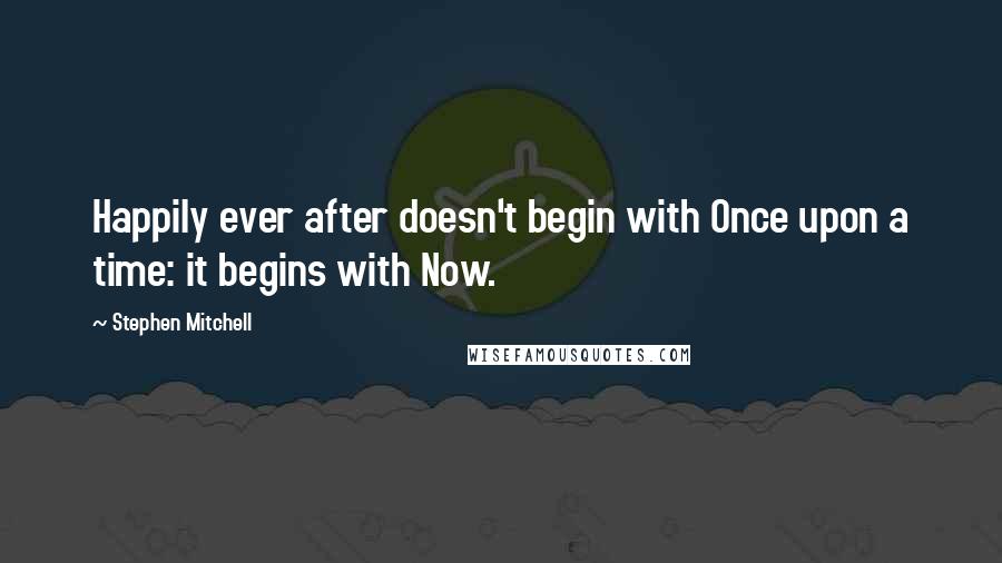 Stephen Mitchell Quotes: Happily ever after doesn't begin with Once upon a time: it begins with Now.