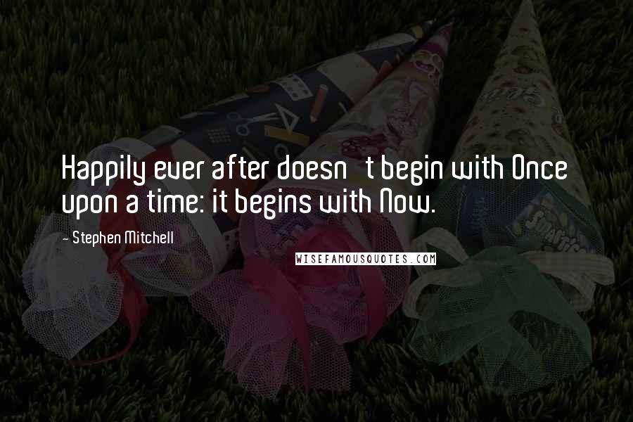 Stephen Mitchell Quotes: Happily ever after doesn't begin with Once upon a time: it begins with Now.