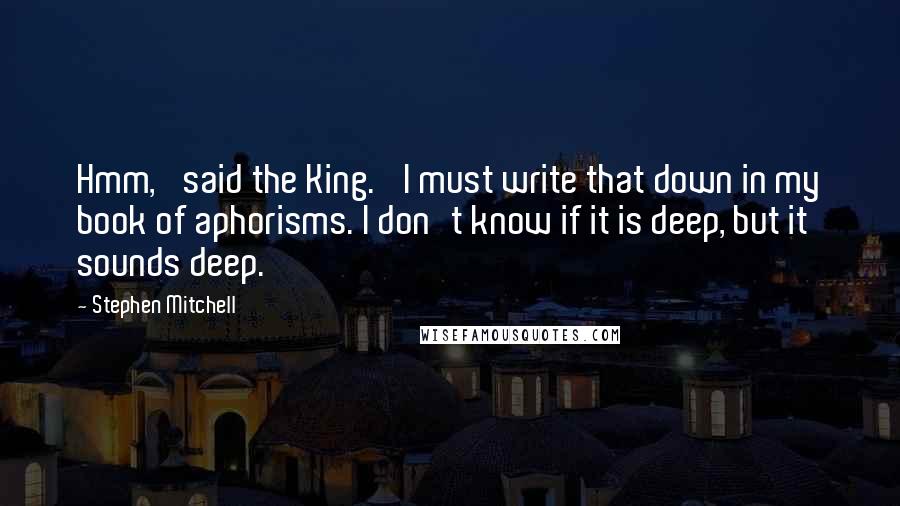 Stephen Mitchell Quotes: Hmm,' said the King. 'I must write that down in my book of aphorisms. I don't know if it is deep, but it sounds deep.