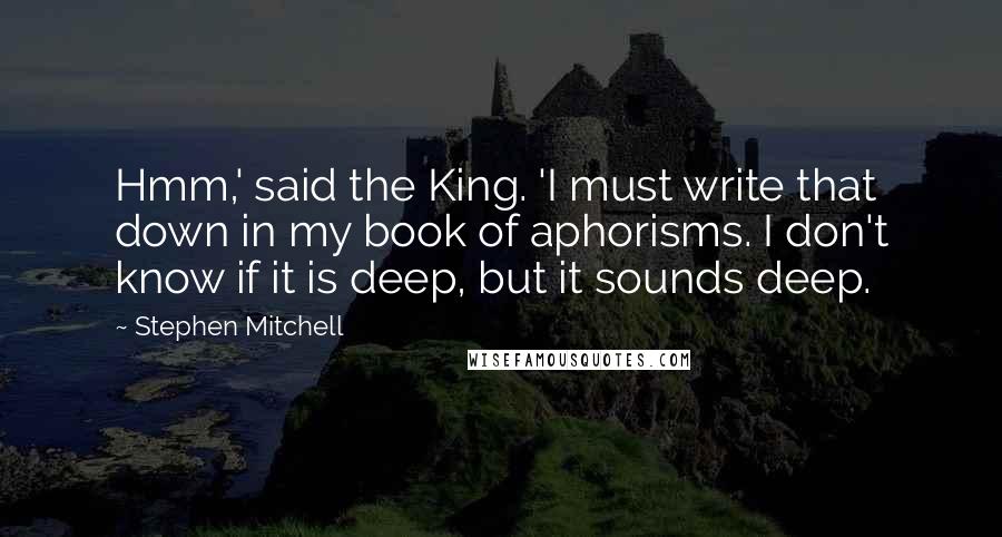 Stephen Mitchell Quotes: Hmm,' said the King. 'I must write that down in my book of aphorisms. I don't know if it is deep, but it sounds deep.