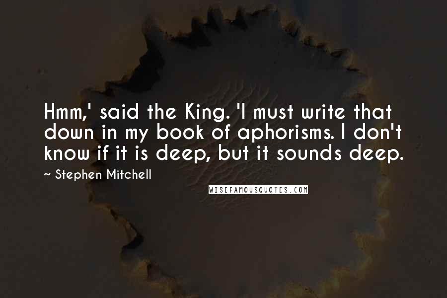 Stephen Mitchell Quotes: Hmm,' said the King. 'I must write that down in my book of aphorisms. I don't know if it is deep, but it sounds deep.