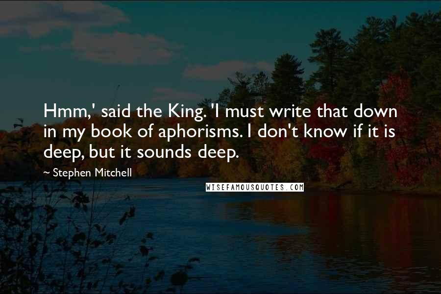 Stephen Mitchell Quotes: Hmm,' said the King. 'I must write that down in my book of aphorisms. I don't know if it is deep, but it sounds deep.