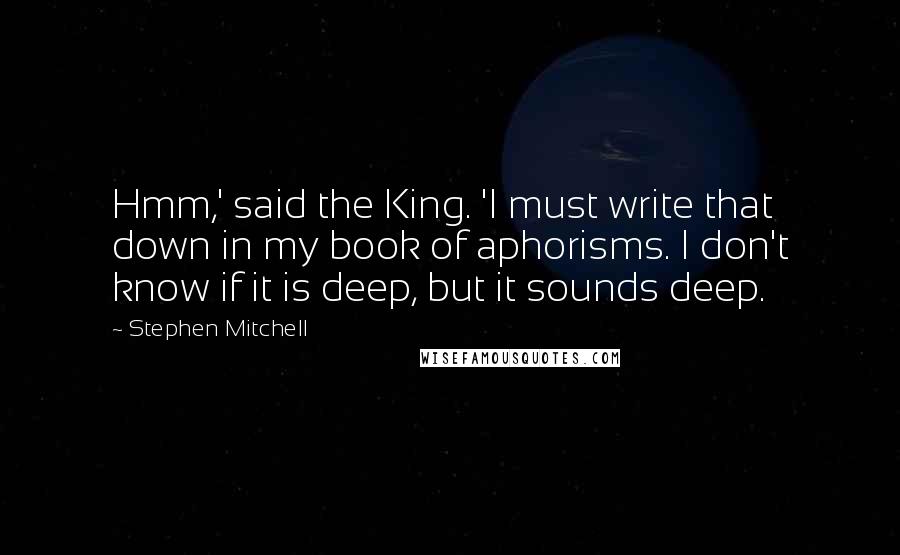 Stephen Mitchell Quotes: Hmm,' said the King. 'I must write that down in my book of aphorisms. I don't know if it is deep, but it sounds deep.