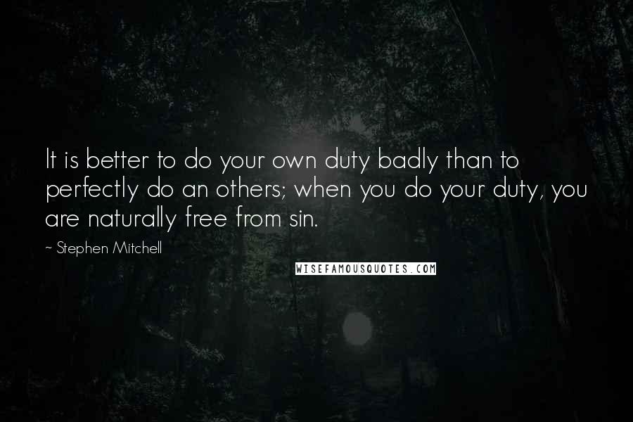 Stephen Mitchell Quotes: It is better to do your own duty badly than to perfectly do an others; when you do your duty, you are naturally free from sin.