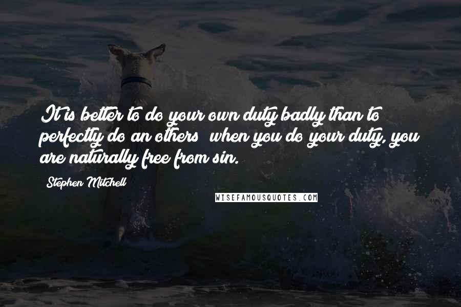 Stephen Mitchell Quotes: It is better to do your own duty badly than to perfectly do an others; when you do your duty, you are naturally free from sin.