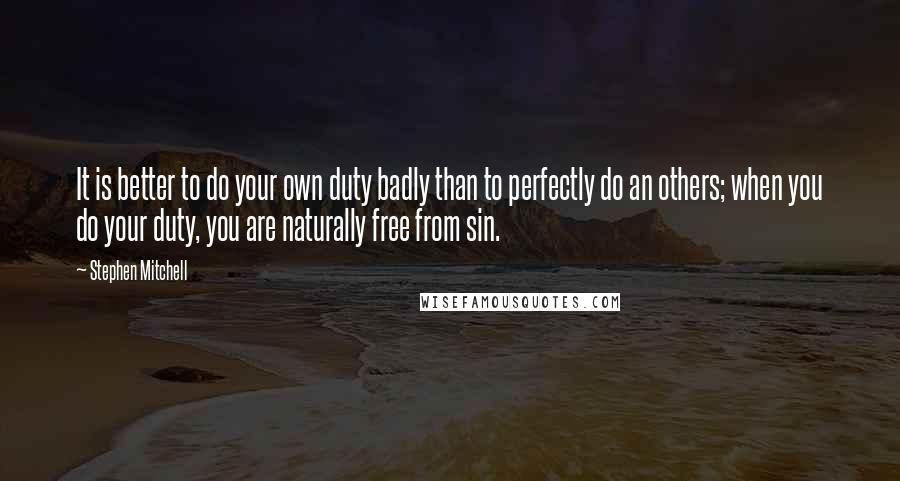 Stephen Mitchell Quotes: It is better to do your own duty badly than to perfectly do an others; when you do your duty, you are naturally free from sin.