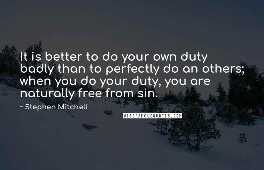 Stephen Mitchell Quotes: It is better to do your own duty badly than to perfectly do an others; when you do your duty, you are naturally free from sin.