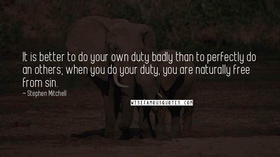 Stephen Mitchell Quotes: It is better to do your own duty badly than to perfectly do an others; when you do your duty, you are naturally free from sin.