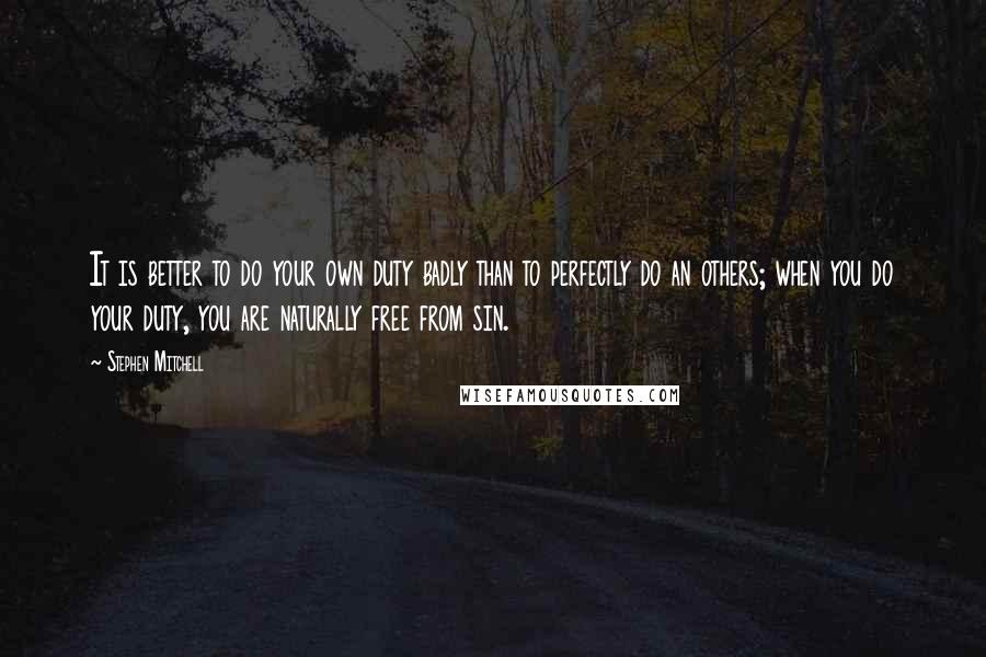 Stephen Mitchell Quotes: It is better to do your own duty badly than to perfectly do an others; when you do your duty, you are naturally free from sin.