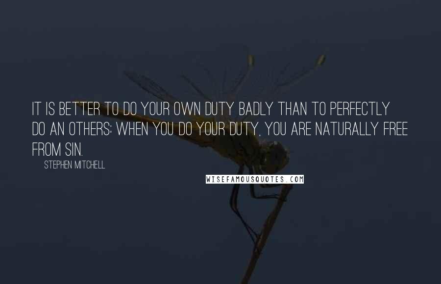 Stephen Mitchell Quotes: It is better to do your own duty badly than to perfectly do an others; when you do your duty, you are naturally free from sin.