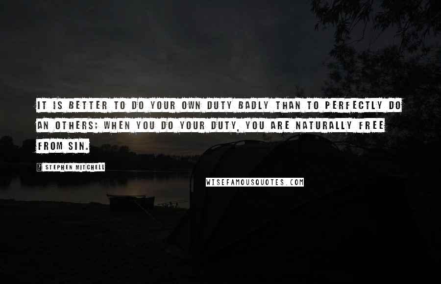 Stephen Mitchell Quotes: It is better to do your own duty badly than to perfectly do an others; when you do your duty, you are naturally free from sin.