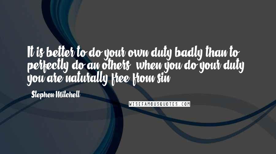 Stephen Mitchell Quotes: It is better to do your own duty badly than to perfectly do an others; when you do your duty, you are naturally free from sin.