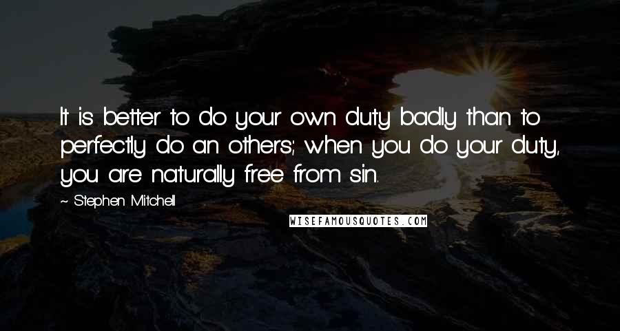 Stephen Mitchell Quotes: It is better to do your own duty badly than to perfectly do an others; when you do your duty, you are naturally free from sin.