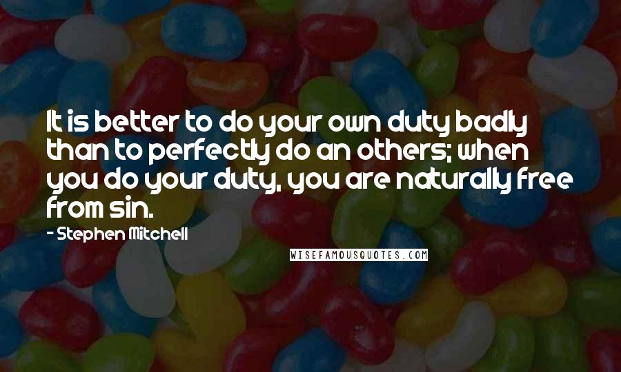 Stephen Mitchell Quotes: It is better to do your own duty badly than to perfectly do an others; when you do your duty, you are naturally free from sin.