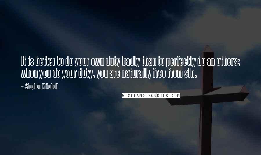 Stephen Mitchell Quotes: It is better to do your own duty badly than to perfectly do an others; when you do your duty, you are naturally free from sin.