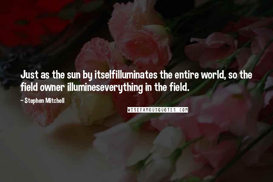 Stephen Mitchell Quotes: Just as the sun by itselfilluminates the entire world, so the field owner illumineseverything in the field.